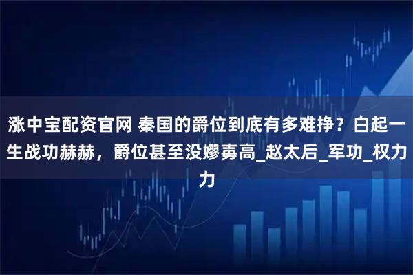 涨中宝配资官网 秦国的爵位到底有多难挣?白起一生战功赫赫,爵位甚至没嫪毐高_赵太后_军功_权力