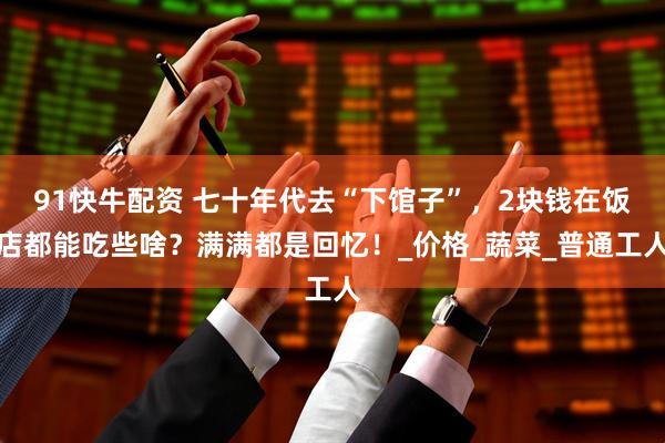91快牛配资 七十年代去“下馆子”,2块钱在饭店都能吃些啥?满满都是回忆!_价格_蔬菜_普通工人