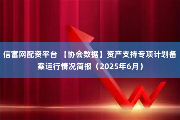 信富网配资平台 【协会数据】资产支持专项计划备案运行情况简报(2025年6月)