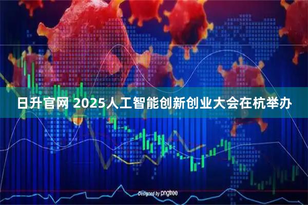 日升官网 2025人工智能创新创业大会在杭举办