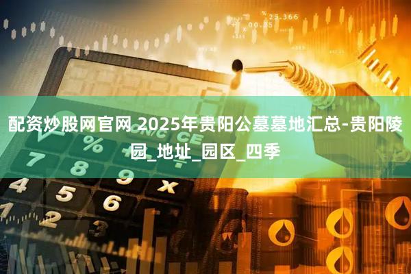配资炒股网官网 2025年贵阳公墓墓地汇总-贵阳陵园_地址_园区_四季