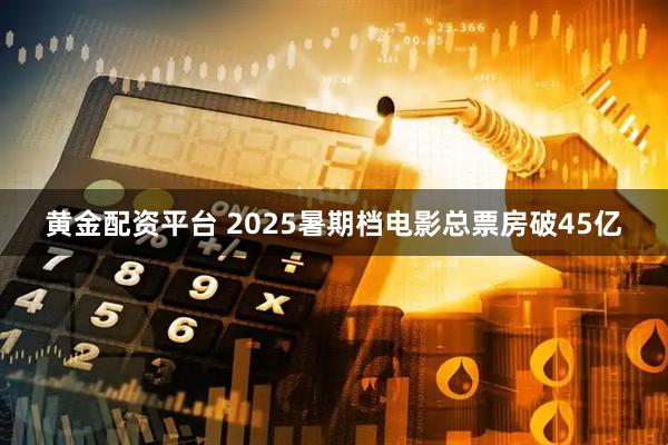 黄金配资平台 2025暑期档电影总票房破45亿