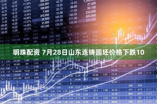 明珠配资 7月28日山东连铸圆坯价格下跌10