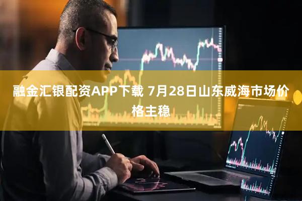 融金汇银配资APP下载 7月28日山东威海市场价格主稳