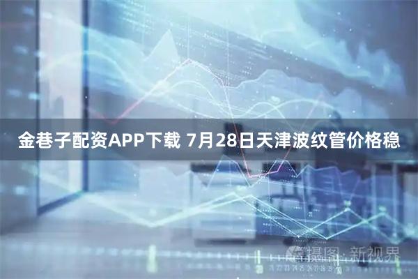 金巷子配资APP下载 7月28日天津波纹管价格稳
