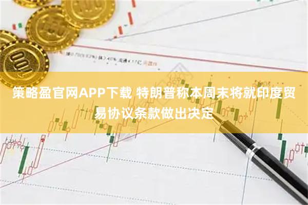 策略盈官网APP下载 特朗普称本周末将就印度贸易协议条款做出决定