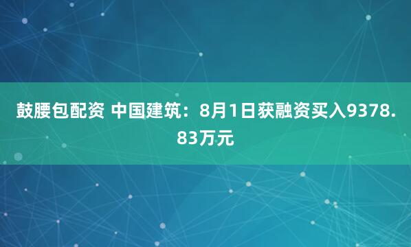 鼓腰包配资 中国建筑:8月1日获融资买入9378.83万元