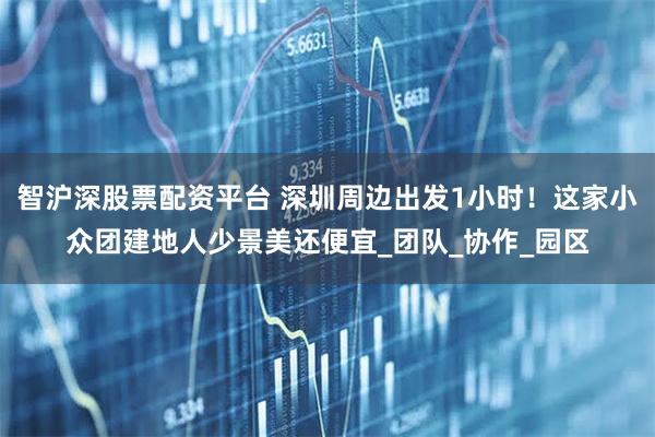 智沪深股票配资平台 深圳周边出发1小时!这家小众团建地人少景美还便宜_团队_协作_园区