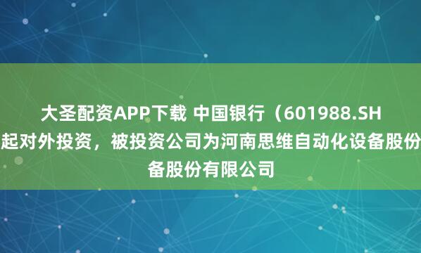 大圣配资APP下载 中国银行(601988.SH)新增一起对外投资,被投资公司为河南思维自动化设备股份有限公司
