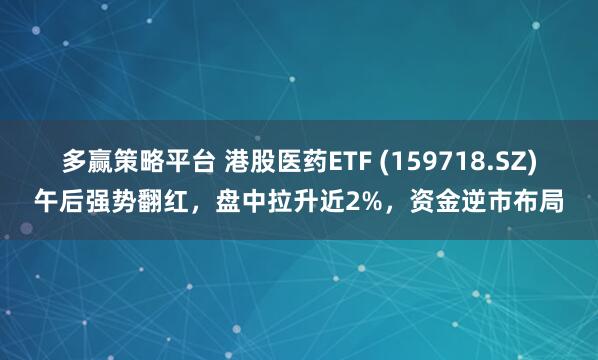 多赢策略平台 港股医药ETF (159718.SZ)午后强势翻红,盘中拉升近2%,资金逆市布局