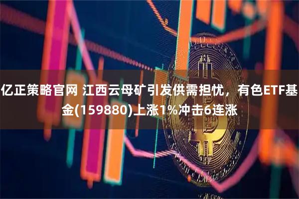 亿正策略官网 江西云母矿引发供需担忧,有色ETF基金(159880)上涨1%冲击6连涨