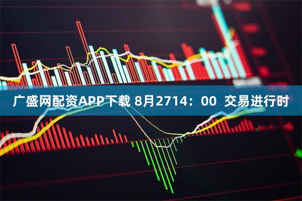 广盛网配资APP下载 8月2714:00 交易进行时