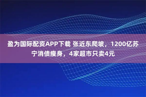 盈为国际配资APP下载 张近东爬坡,1200亿苏宁消债瘦身,4家超市只卖4元