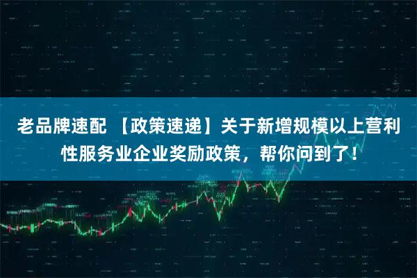 老品牌速配 【政策速递】关于新增规模以上营利性服务业企业奖励政策,帮你问到了!