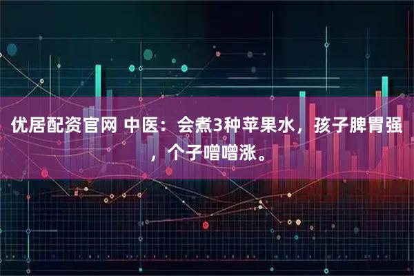 优居配资官网 中医:会煮3种苹果水,孩子脾胃强,个子噌噌涨。