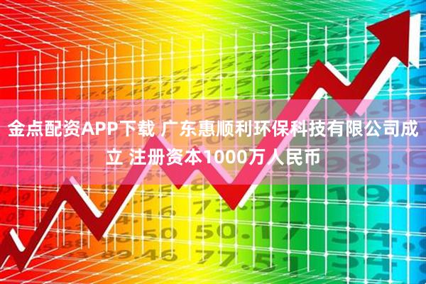 金点配资APP下载 广东惠顺利环保科技有限公司成立 注册资本1000万人民币