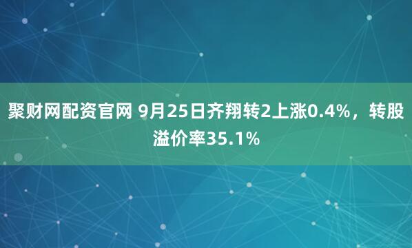 聚财网配资官网 9月25日齐翔转2上涨0.4%,转股溢价率35.1%