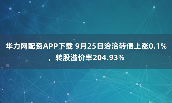 华力网配资APP下载 9月25日洽洽转债上涨0.1%,转股溢价率204.93%