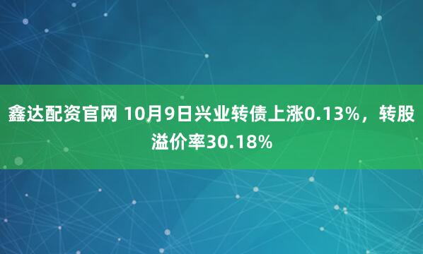 鑫达配资官网 10月9日兴业转债上涨0.13%,转股溢价率30.18%