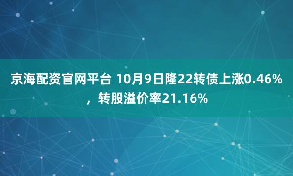 京海配资官网平台 10月9日隆22转债上涨0.46%,转股溢价率21.16%