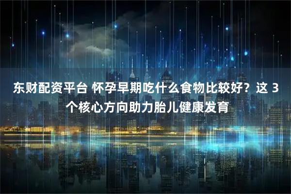 东财配资平台 怀孕早期吃什么食物比较好？这 3 个核心方向助力胎儿健康发育
